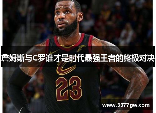 詹姆斯与C罗谁才是时代最强王者的终极对决 詹姆斯与C罗谁才是时代最强王者的终极对决