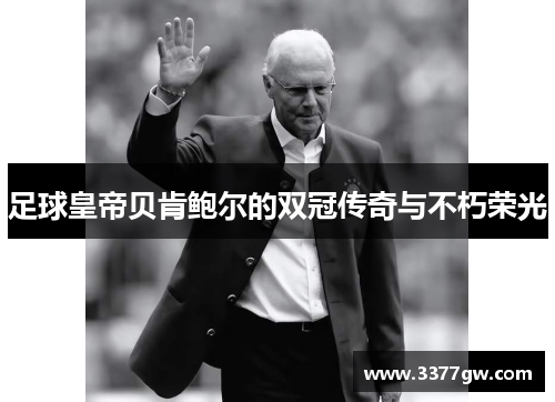 足球皇帝贝肯鲍尔的双冠传奇与不朽荣光