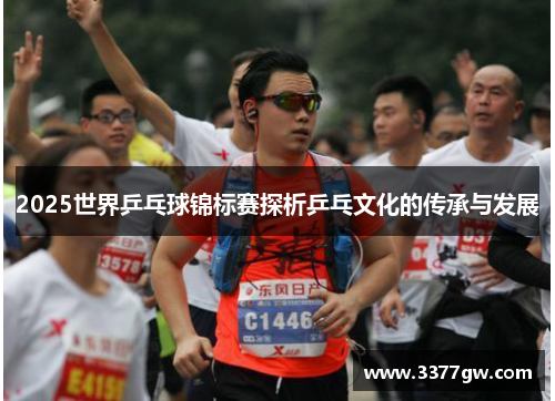 2025世界乒乓球锦标赛探析乒乓文化的传承与发展