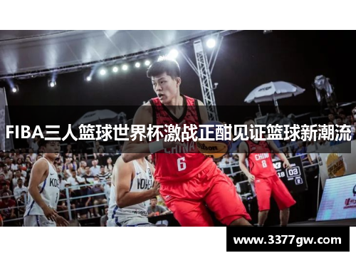 FIBA三人篮球世界杯激战正酣见证篮球新潮流