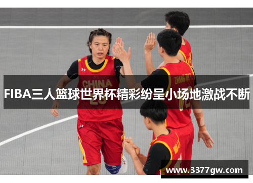 FIBA三人篮球世界杯精彩纷呈小场地激战不断