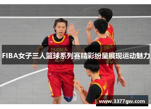 FIBA女子三人篮球系列赛精彩纷呈展现运动魅力