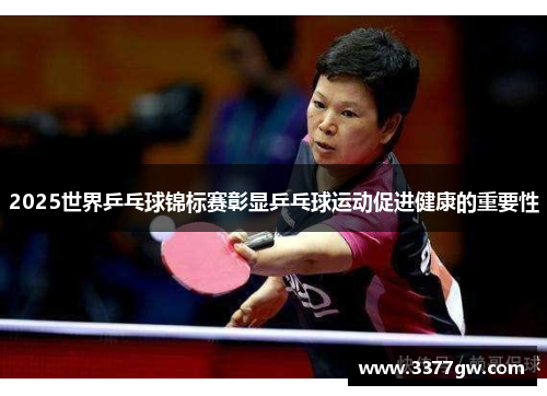 2025世界乒乓球锦标赛彰显乒乓球运动促进健康的重要性