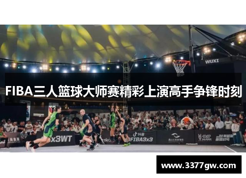 FIBA三人篮球大师赛精彩上演高手争锋时刻