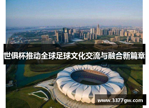 世俱杯推动全球足球文化交流与融合新篇章