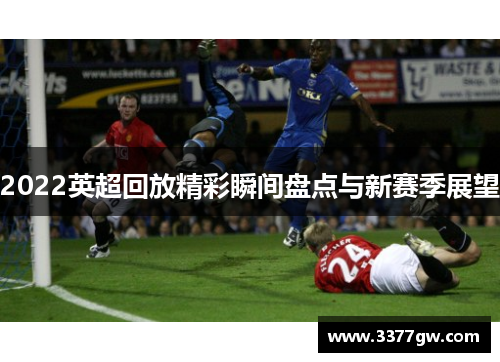 2022英超回放精彩瞬间盘点与新赛季展望