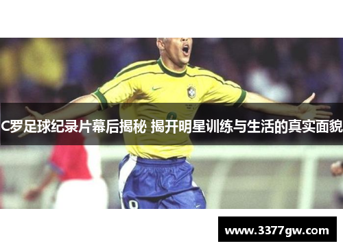 C罗足球纪录片幕后揭秘 揭开明星训练与生活的真实面貌