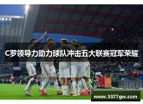 C罗领导力助力球队冲击五大联赛冠军荣耀