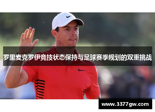 罗里麦克罗伊竞技状态保持与足球赛季规划的双重挑战